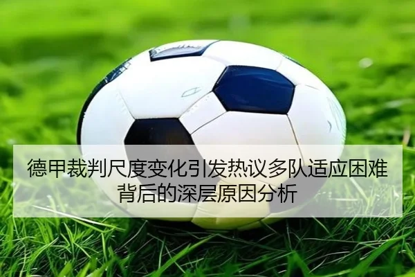 德甲裁判尺度变化引发热议多队适应困难背后的深层原因分析