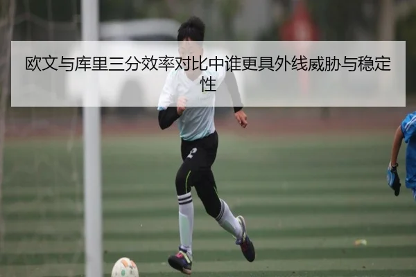 欧文与库里三分效率对比中谁更具外线威胁与稳定性