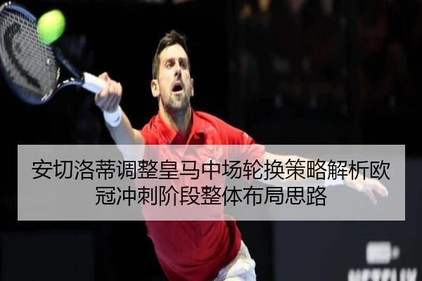 安切洛蒂调整皇马中场轮换策略解析欧冠冲刺阶段整体布局思路