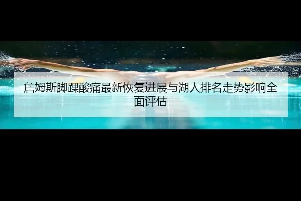 詹姆斯脚踝酸痛最新恢复进展与湖人排名走势影响全面评估