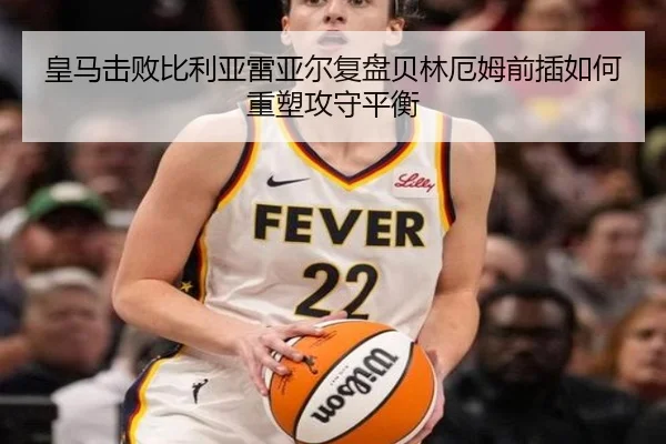 皇马击败比利亚雷亚尔复盘贝林厄姆前插如何重塑攻守平衡