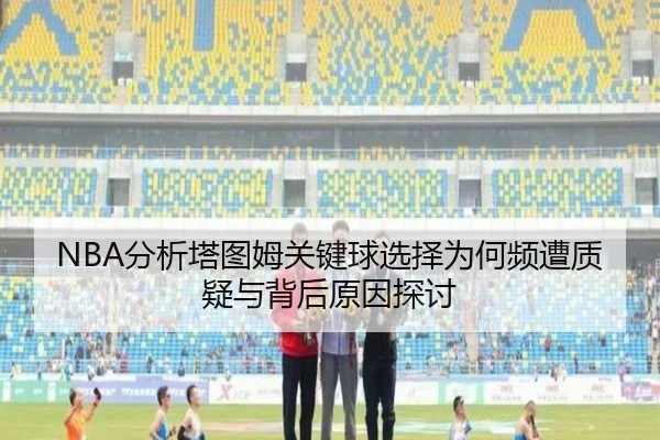 NBA分析塔图姆关键球选择为何频遭质疑与背后原因探讨