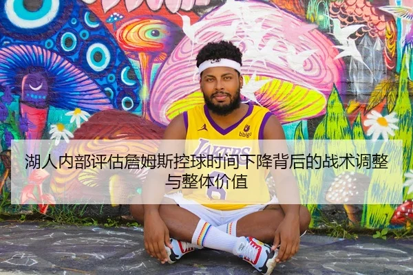 湖人内部评估詹姆斯控球时间下降背后的战术调整与整体价值