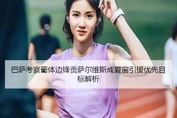 巴萨考察葡体边锋贡萨尔维斯成夏窗引援优先目标解析