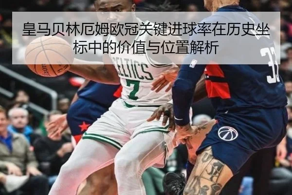 皇马贝林厄姆欧冠关键进球率在历史坐标中的价值与位置解析