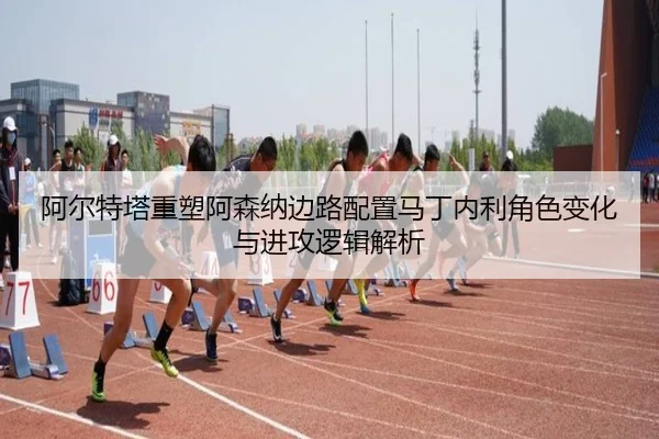 阿尔特塔重塑阿森纳边路配置马丁内利角色变化与进攻逻辑解析
